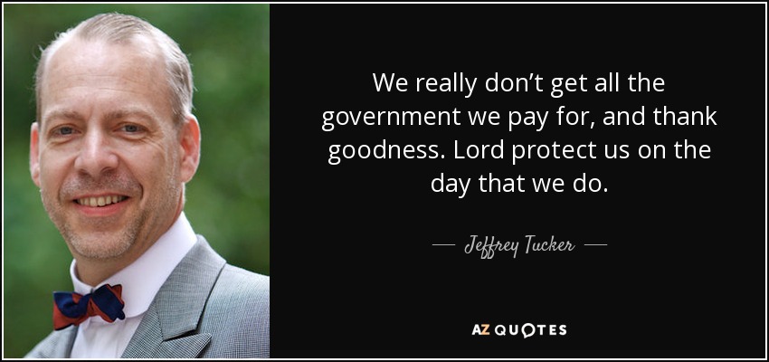 We really don’t get all the government we pay for, and thank goodness. Lord protect us on the day that we do. - Jeffrey Tucker
