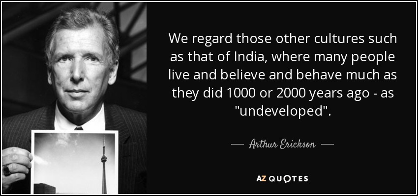 We regard those other cultures such as that of India, where many people live and believe and behave much as they did 1000 or 2000 years ago - as 