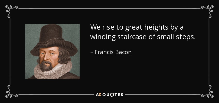 We rise to great heights by a winding staircase of small steps. - Francis Bacon