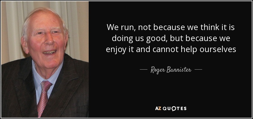 We run, not because we think it is doing us good, but because we enjoy it and cannot help ourselves - Roger Bannister