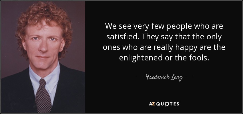 Vemos a muy pocas personas satisfechas. Dicen que los únicos que son realmente felices son los iluminados o los tontos. - Federico Lenz