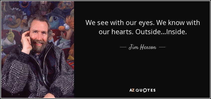 We see with our eyes. We know with our hearts. Outside...Inside. - Jim Henson