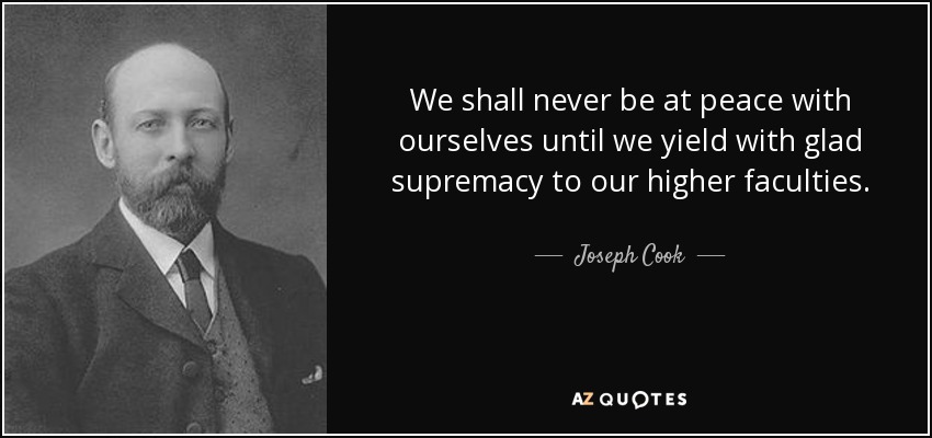 We shall never be at peace with ourselves until we yield with glad supremacy to our higher faculties. - Joseph Cook