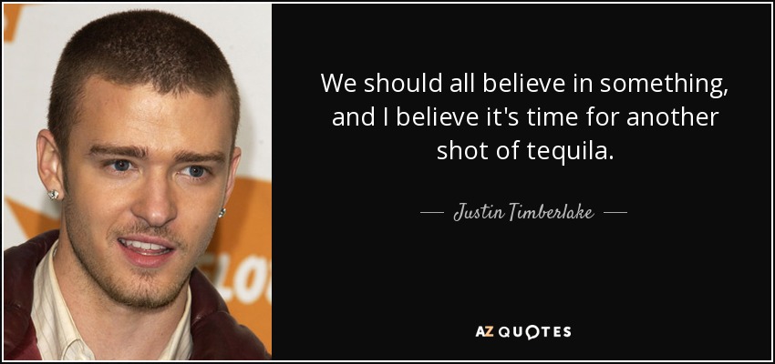 We should all believe in something, and I believe it's time for another shot of tequila. - Justin Timberlake