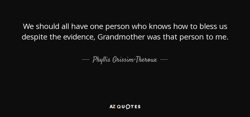 We should all have one person who knows how to bless us despite the evidence, Grandmother was that person to me. - Phyllis Grissim-Theroux