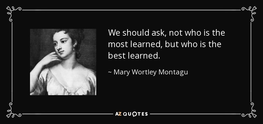 We should ask, not who is the most learned, but who is the best learned. - Mary Wortley Montagu