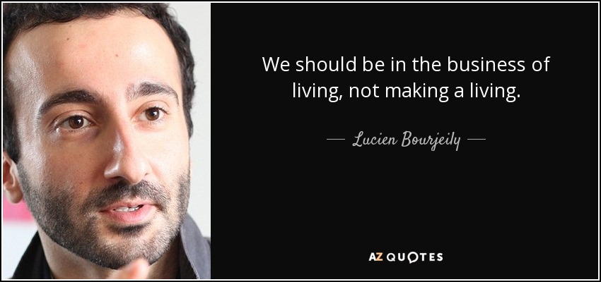 We should be in the business of living, not making a living. - Lucien Bourjeily