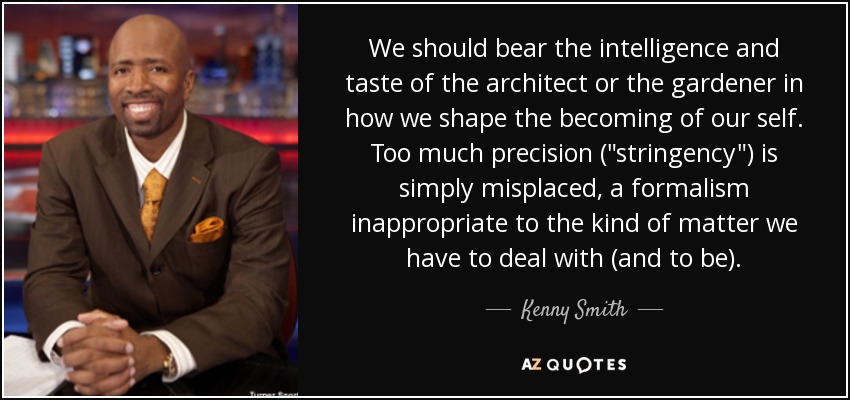 We should bear the intelligence and taste of the architect or the gardener in how we shape the becoming of our self. Too much precision (