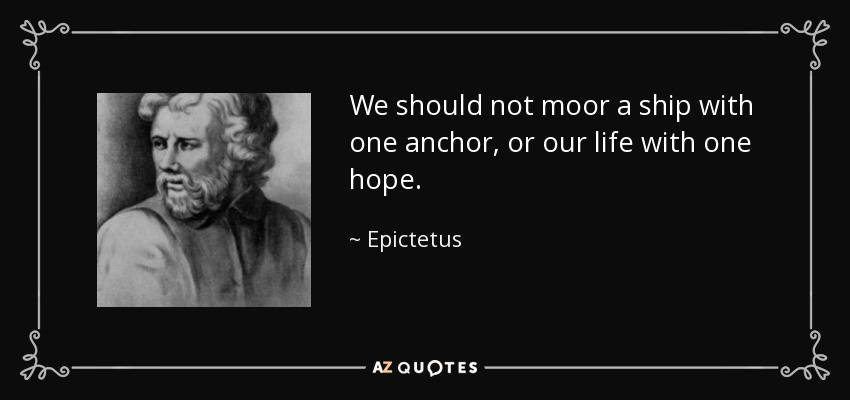 No debemos amarrar un barco con una sola ancla, ni nuestra vida con una sola esperanza. - Epictetus