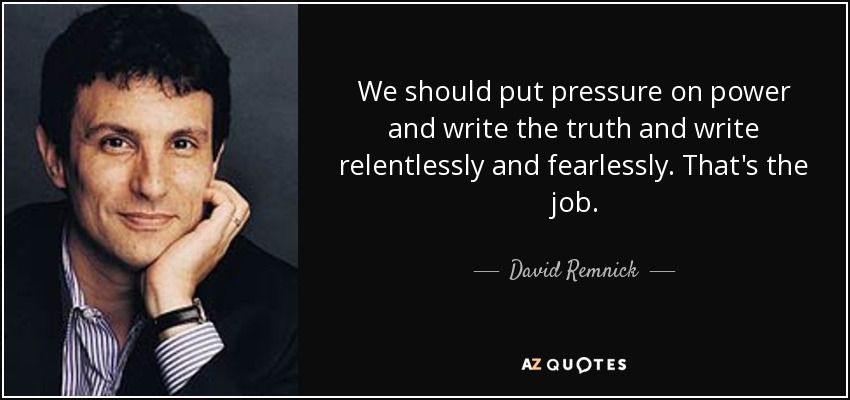 We should put pressure on power and write the truth and write relentlessly and fearlessly. That's the job. - David Remnick