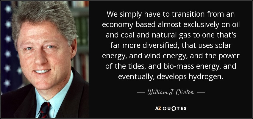 We simply have to transition from an economy based almost exclusively on oil and coal and natural gas to one that's far more diversified, that uses solar energy, and wind energy, and the power of the tides, and bio-mass energy, and eventually, develops hydrogen. - William J. Clinton