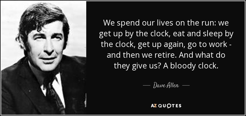 We spend our lives on the run: we get up by the clock, eat and sleep by the clock, get up again, go to work - and then we retire. And what do they give us? A bloody clock. - Dave Allen