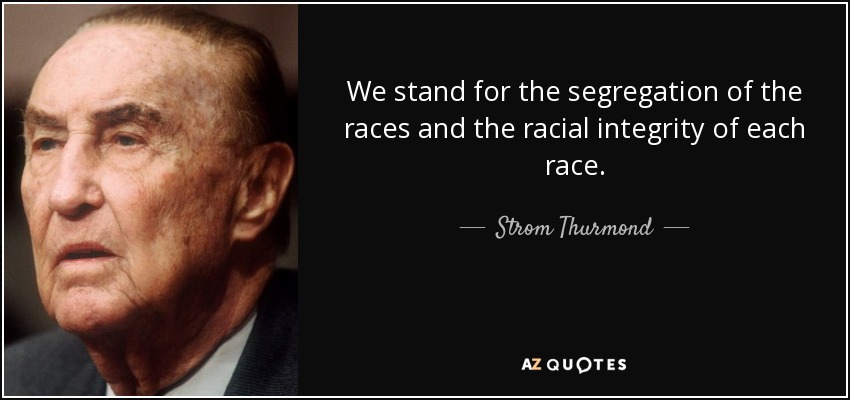 We stand for the segregation of the races and the racial integrity of each race. - Strom Thurmond