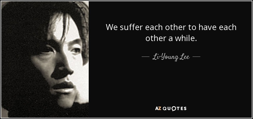 We suffer each other to have each other a while. - Li-Young Lee