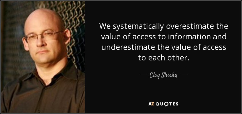 We systematically overestimate the value of access to information and underestimate the value of access to each other. - Clay Shirky