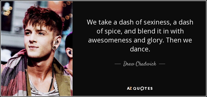 We take a dash of sexiness, a dash of spice, and blend it in with awesomeness and glory. Then we dance. - Drew Chadwick