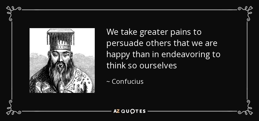 We take greater pains to persuade others that we are happy than in endeavoring to think so ourselves - Confucius