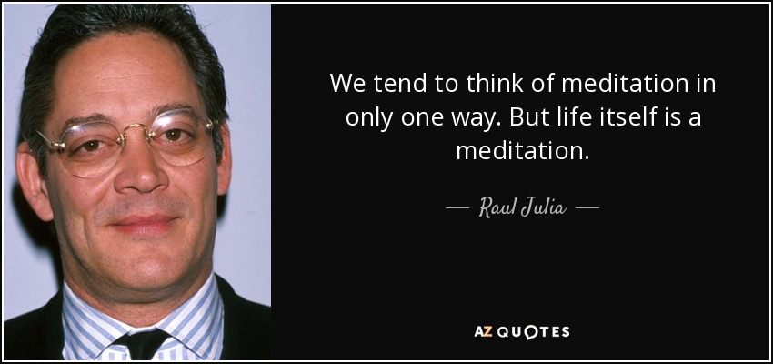 We tend to think of meditation in only one way. But life itself is a meditation. - Raul Julia