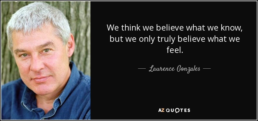 We think we believe what we know, but we only truly believe what we feel. - Laurence Gonzales