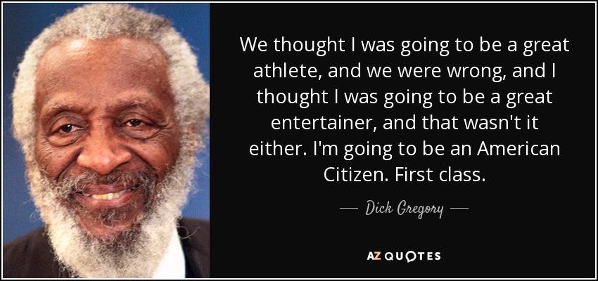 Pensábamos que iba a ser un gran atleta, y nos equivocamos, y yo pensaba que iba a ser un gran artista, y tampoco fue así. Voy a ser un ciudadano americano. De primera clase. - Dick Gregory