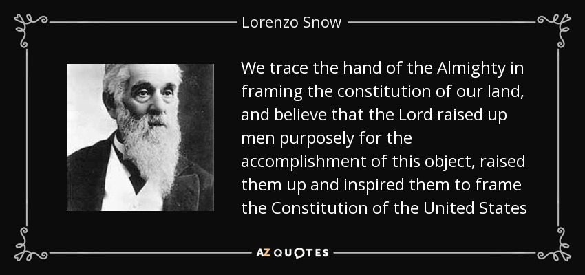 Rastreamos la mano del Todopoderoso en la elaboración de la constitución de nuestra tierra, y creemos que el Señor suscitó hombres a propósito para el logro de este objeto, los suscitó y los inspiró para elaborar la Constitución de los Estados Unidos - Lorenzo Snow