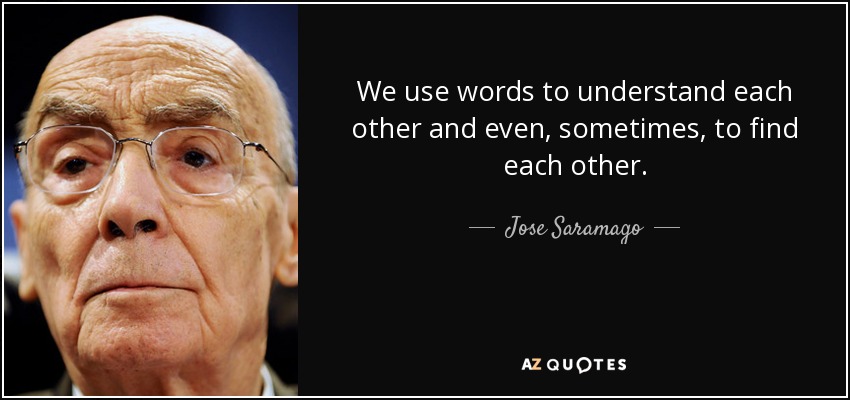 We use words to understand each other and even, sometimes, to find each other. - Jose Saramago