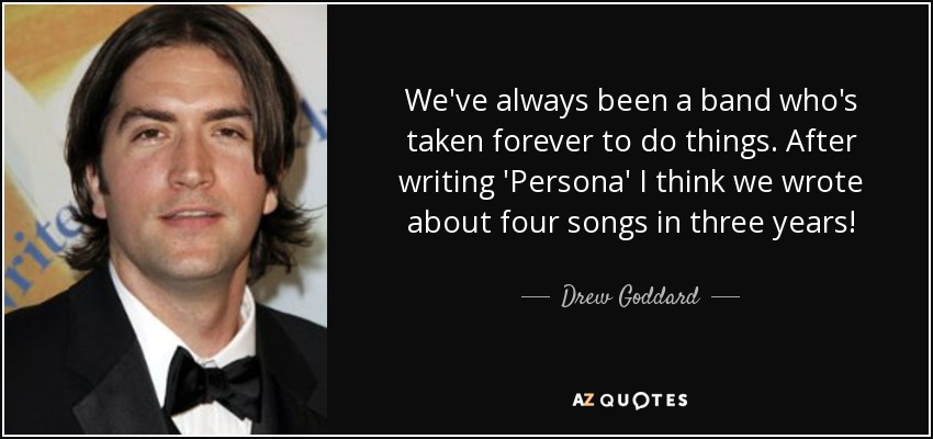 We've always been a band who's taken forever to do things. After writing 'Persona' I think we wrote about four songs in three years! - Drew Goddard