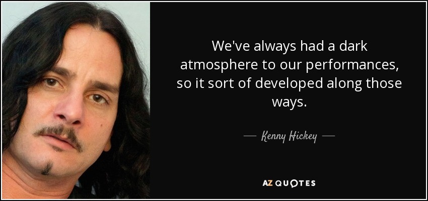 Siempre hemos tenido una atmósfera oscura en nuestras actuaciones, así que se desarrolló por ese camino. - Kenny Hickey