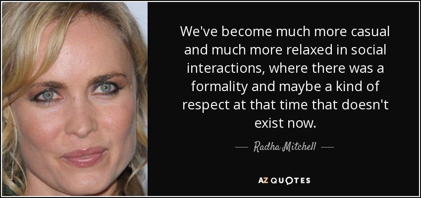 We've become much more casual and much more relaxed in social interactions, where there was a formality and maybe a kind of respect at that time that doesn't exist now. - Radha Mitchell