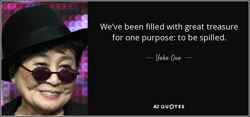 We’ve been filled with great treasure for one purpose: to be spilled. - Yoko Ono