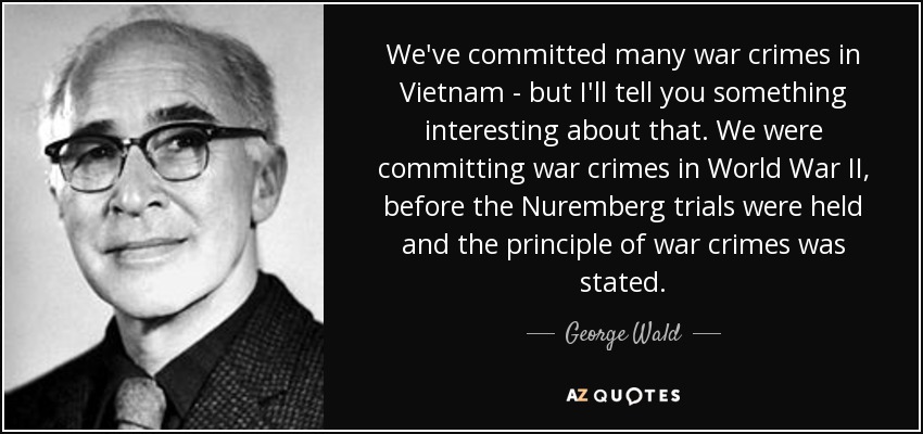 We've committed many war crimes in Vietnam - but I'll tell you something interesting about that. We were committing war crimes in World War II, before the Nuremberg trials were held and the principle of war crimes was stated. - George Wald