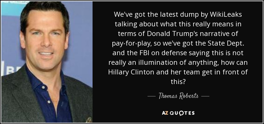 We've got the latest dump by WikiLeaks talking about what this really means in terms of Donald Trump's narrative of pay-for-play, so we've got the State Dept. and the FBI on defense saying this is not really an illumination of anything, how can Hillary Clinton and her team get in front of this? - Thomas Roberts