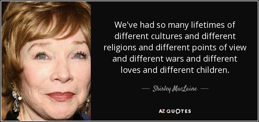 Hemos tenido tantas vidas de diferentes culturas y diferentes religiones y diferentes puntos de vista y diferentes guerras y diferentes amores y diferentes hijos. - Shirley MacLaine