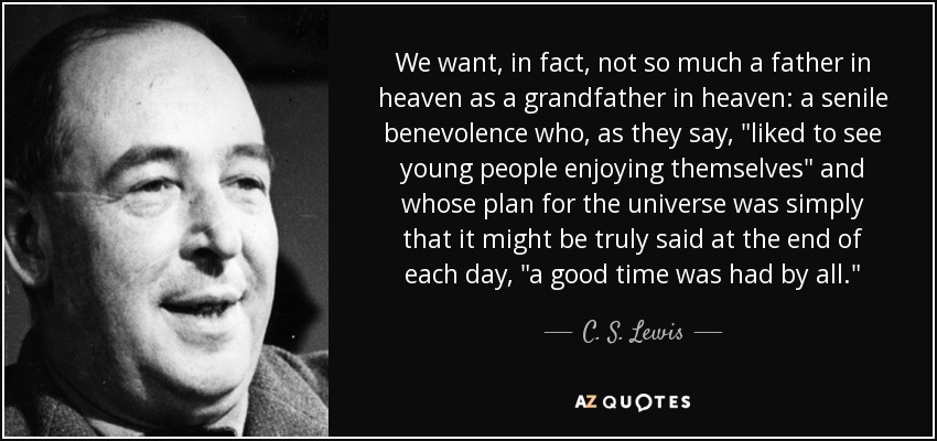 We want, in fact, not so much a father in heaven as a grandfather in heaven: a senile benevolence who, as they say, 