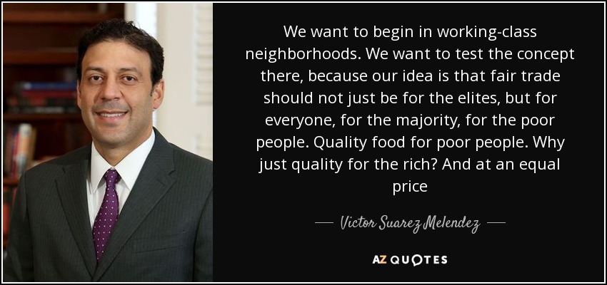 We want to begin in working-class neighborhoods. We want to test the concept there, because our idea is that fair trade should not just be for the elites, but for everyone, for the majority, for the poor people. Quality food for poor people. Why just quality for the rich? And at an equal price - Victor Suarez Melendez