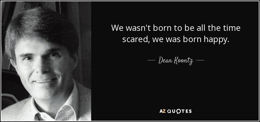 We wasn't born to be all the time scared, we was born happy. - Dean Koontz