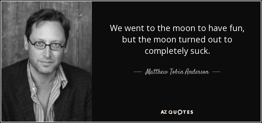 We went to the moon to have fun, but the moon turned out to completely suck. - Matthew Tobin Anderson