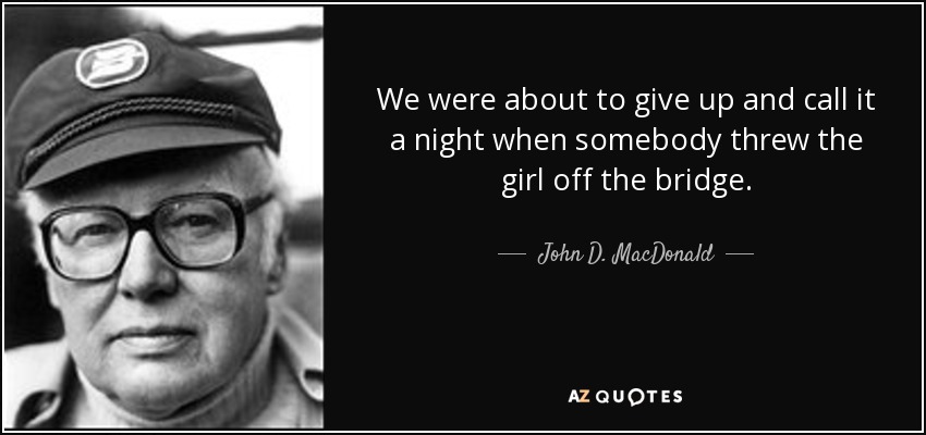 We were about to give up and call it a night when somebody threw the girl off the bridge. - John D. MacDonald