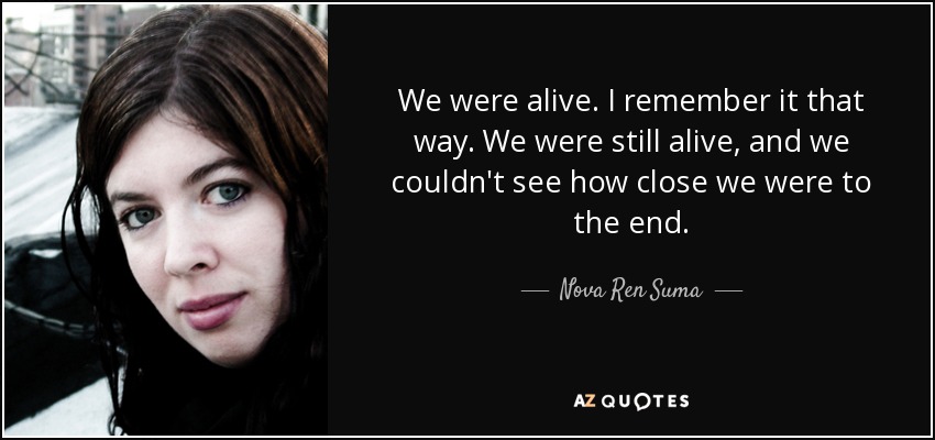 We were alive. I remember it that way. We were still alive, and we couldn't see how close we were to the end. - Nova Ren Suma