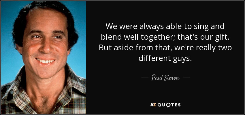 We were always able to sing and blend well together; that's our gift. But aside from that, we're really two different guys. - Paul Simon