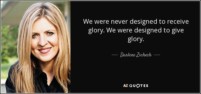 Nunca fuimos diseñados para recibir gloria. Fuimos diseñados para dar gloria. - Darlene Zschech