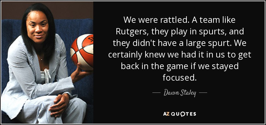 Estábamos nerviosos. Un equipo como Rutgers juega a rachas, y ellos no tuvieron una gran racha. Sabíamos que podíamos volver al partido si seguíamos concentradas". - Dawn Staley