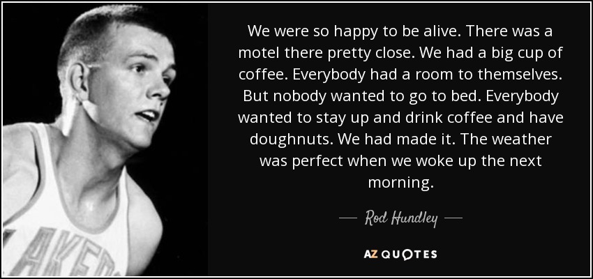 We were so happy to be alive. There was a motel there pretty close. We had a big cup of coffee. Everybody had a room to themselves. But nobody wanted to go to bed. Everybody wanted to stay up and drink coffee and have doughnuts. We had made it. The weather was perfect when we woke up the next morning. - Rod Hundley