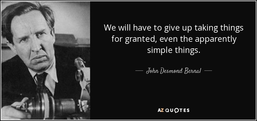 We will have to give up taking things for granted, even the apparently simple things. - John Desmond Bernal