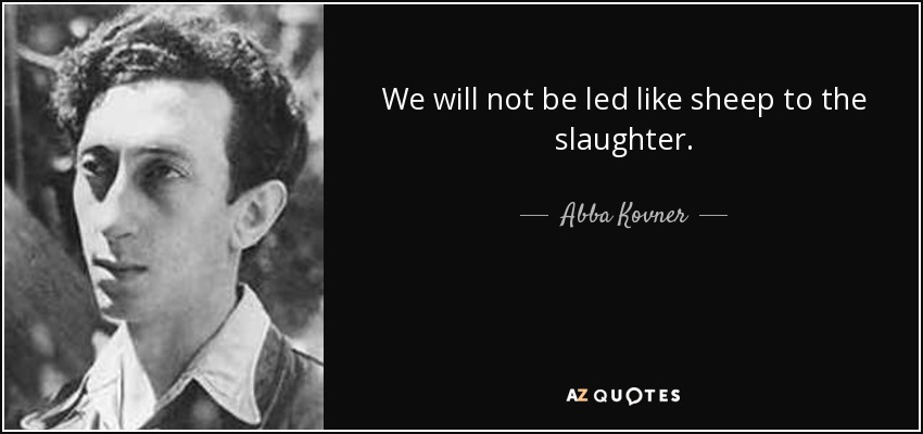 We will not be led like sheep to the slaughter. - Abba Kovner