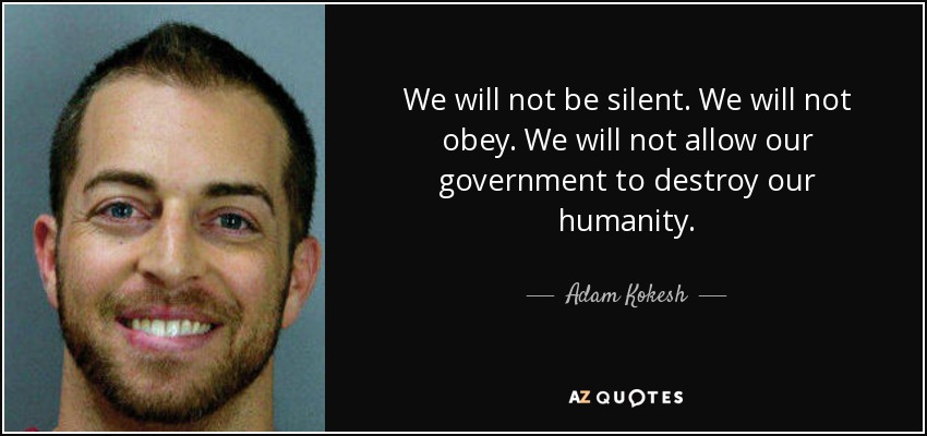 We will not be silent. We will not obey. We will not allow our government to destroy our humanity. - Adam Kokesh