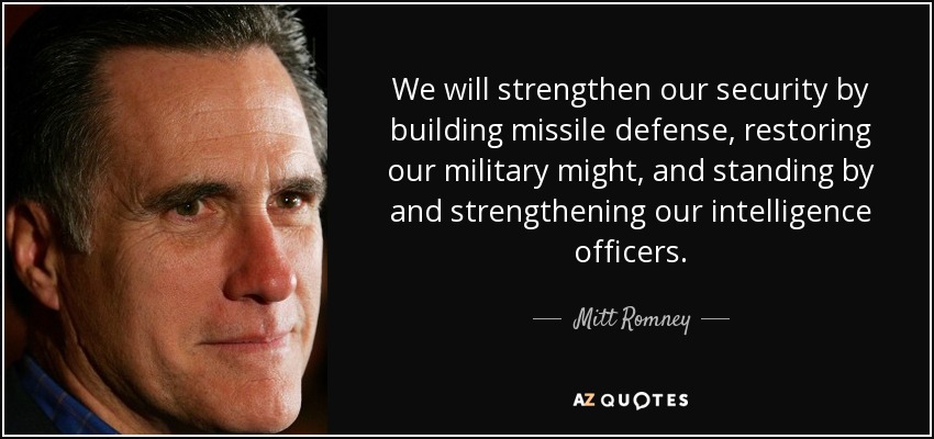 We will strengthen our security by building missile defense, restoring our military might, and standing by and strengthening our intelligence officers. - Mitt Romney