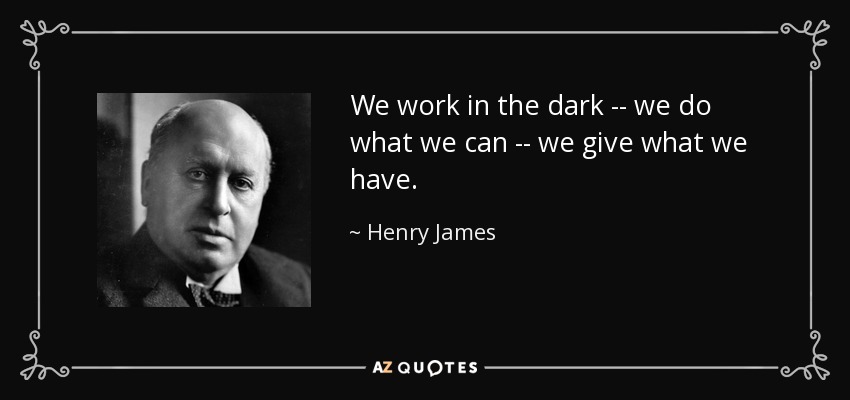 We work in the dark -- we do what we can -- we give what we have. - Henry James