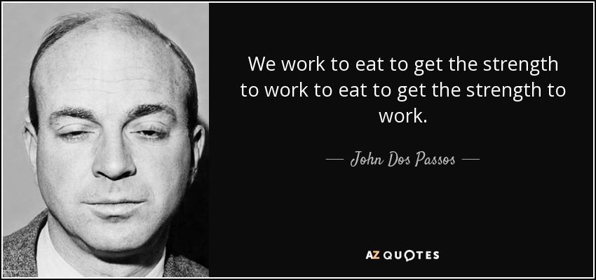 We work to eat to get the strength to work to eat to get the strength to work. - John Dos Passos