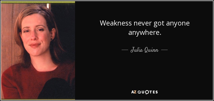 Weakness never got anyone anywhere. - Julia Quinn